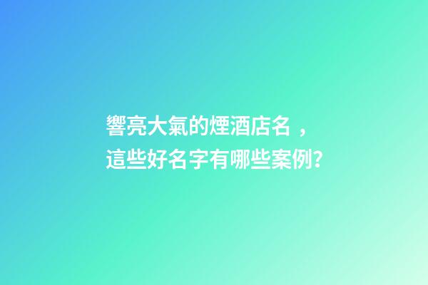 響亮大氣的煙酒店名，這些好名字有哪些案例？